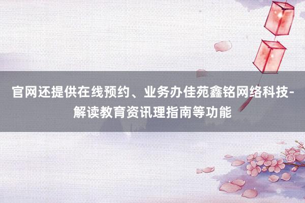 官网还提供在线预约、业务办佳苑鑫铭网络科技-解读教育资讯理指南等功能