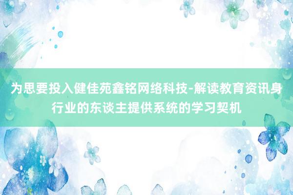 为思要投入健佳苑鑫铭网络科技-解读教育资讯身行业的东谈主提供系统的学习契机